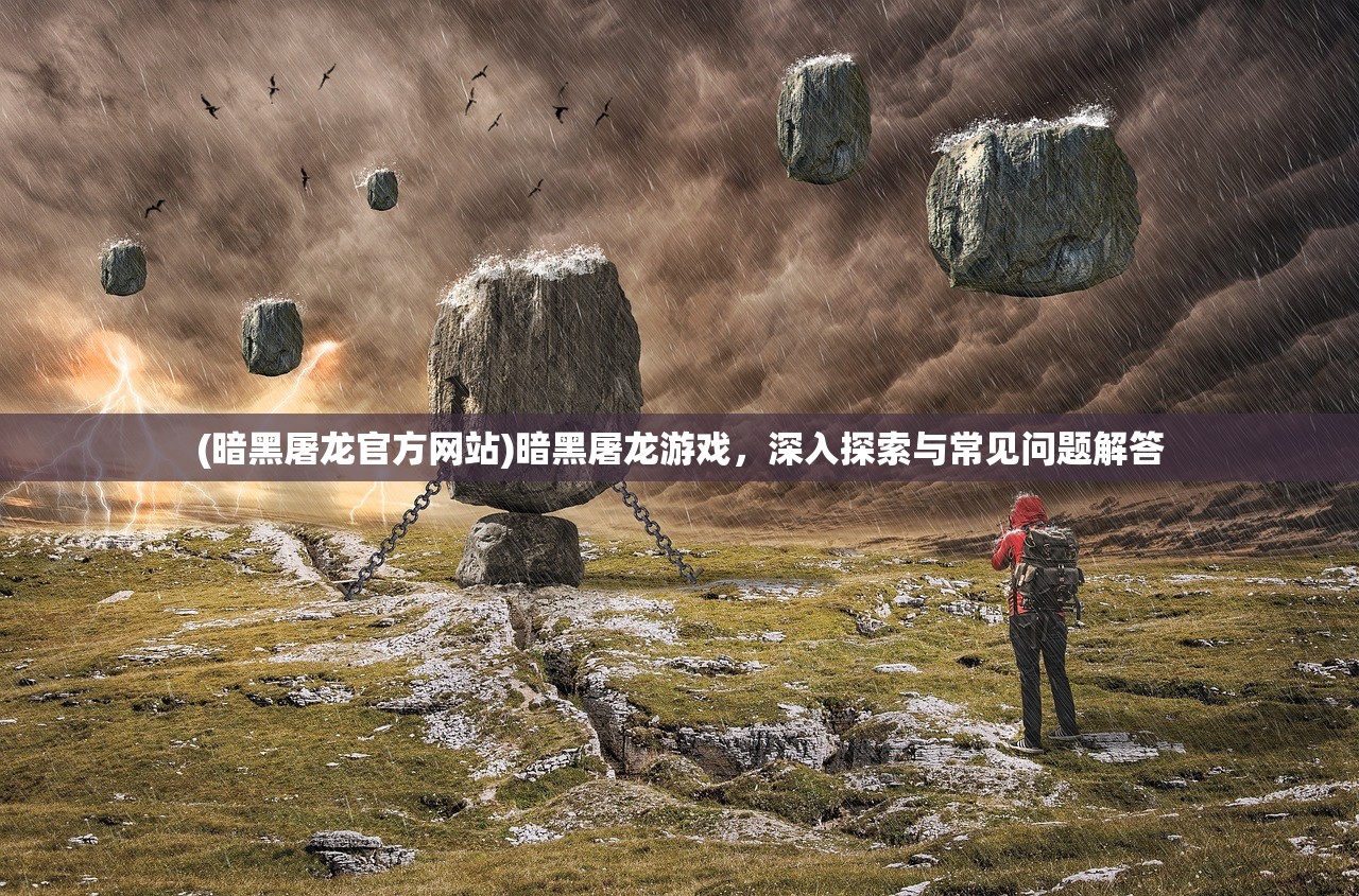 (暗黑屠龙官方网站)暗黑屠龙游戏，深入探索与常见问题解答