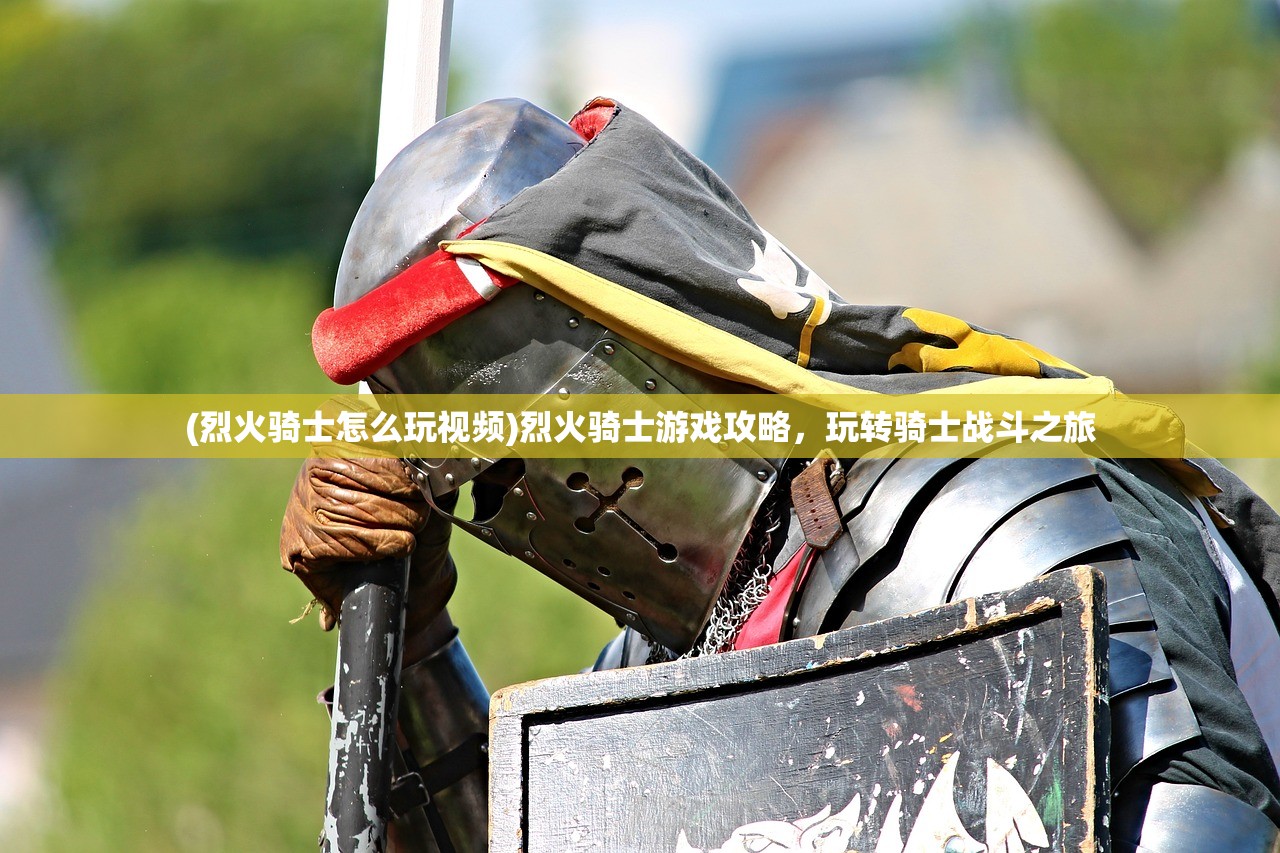 (烈火骑士怎么玩视频)烈火骑士游戏攻略，玩转骑士战斗之旅