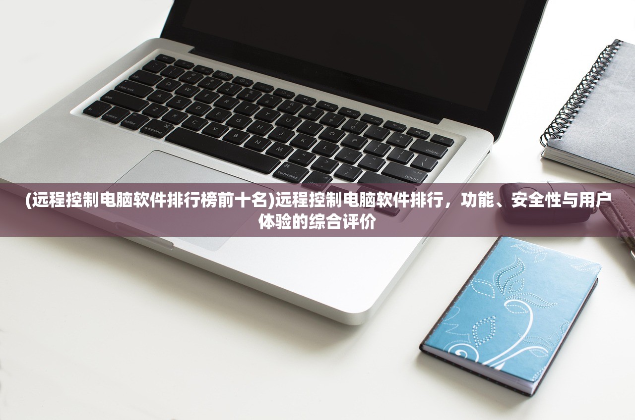 (远程控制电脑软件排行榜前十名)远程控制电脑软件排行，功能、安全性与用户体验的综合评价