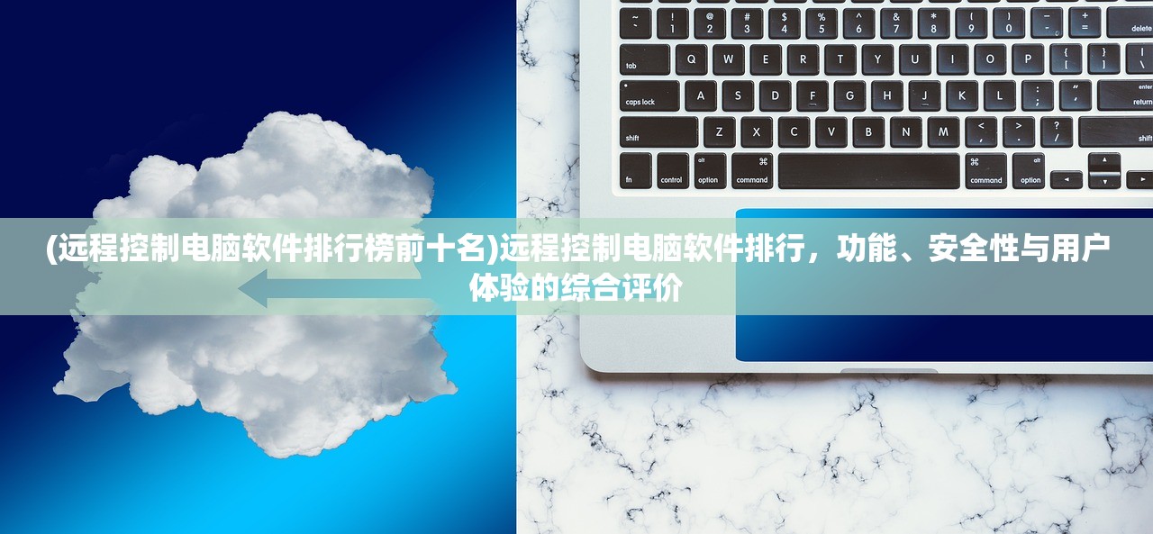 (远程控制电脑软件排行榜前十名)远程控制电脑软件排行，功能、安全性与用户体验的综合评价