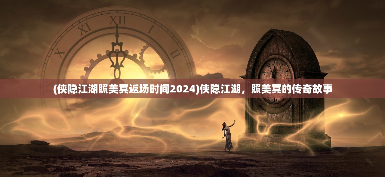(侠隐江湖照美冥返场时间2024)侠隐江湖，照美冥的传奇故事