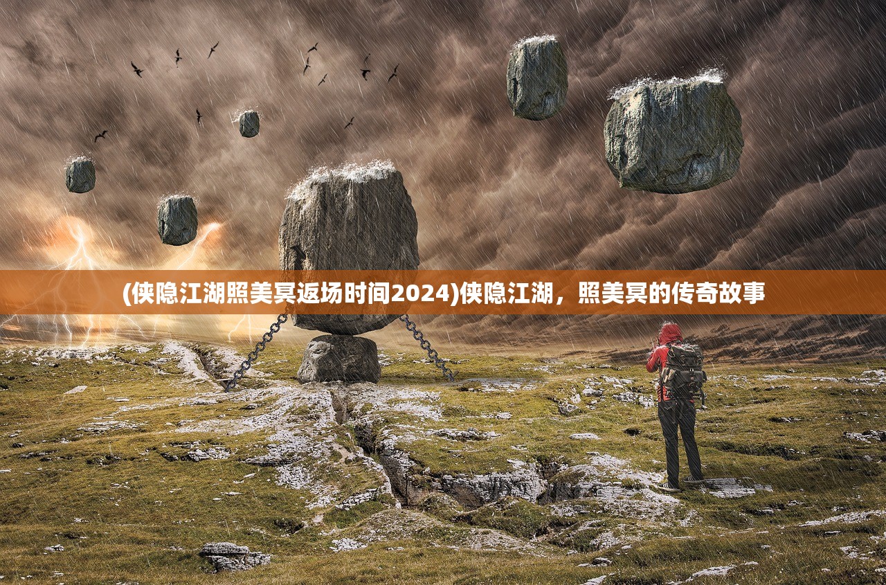 (侠隐江湖照美冥返场时间2024)侠隐江湖，照美冥的传奇故事
