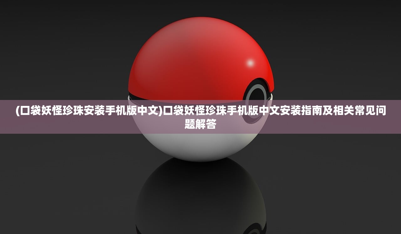(口袋妖怪珍珠安装手机版中文)口袋妖怪珍珠手机版中文安装指南及相关常见问题解答