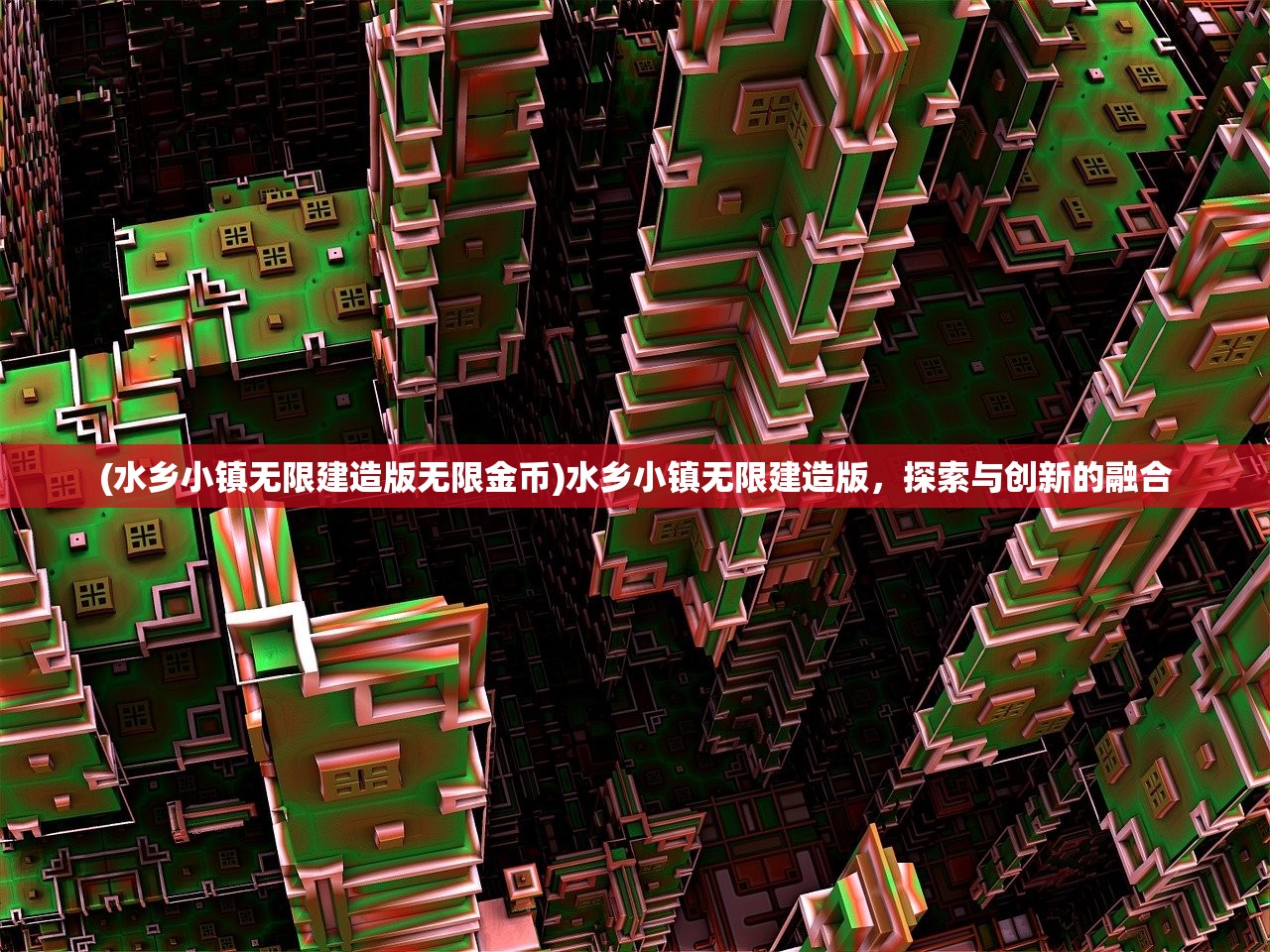 (水乡小镇无限建造版无限金币)水乡小镇无限建造版，探索与创新的融合