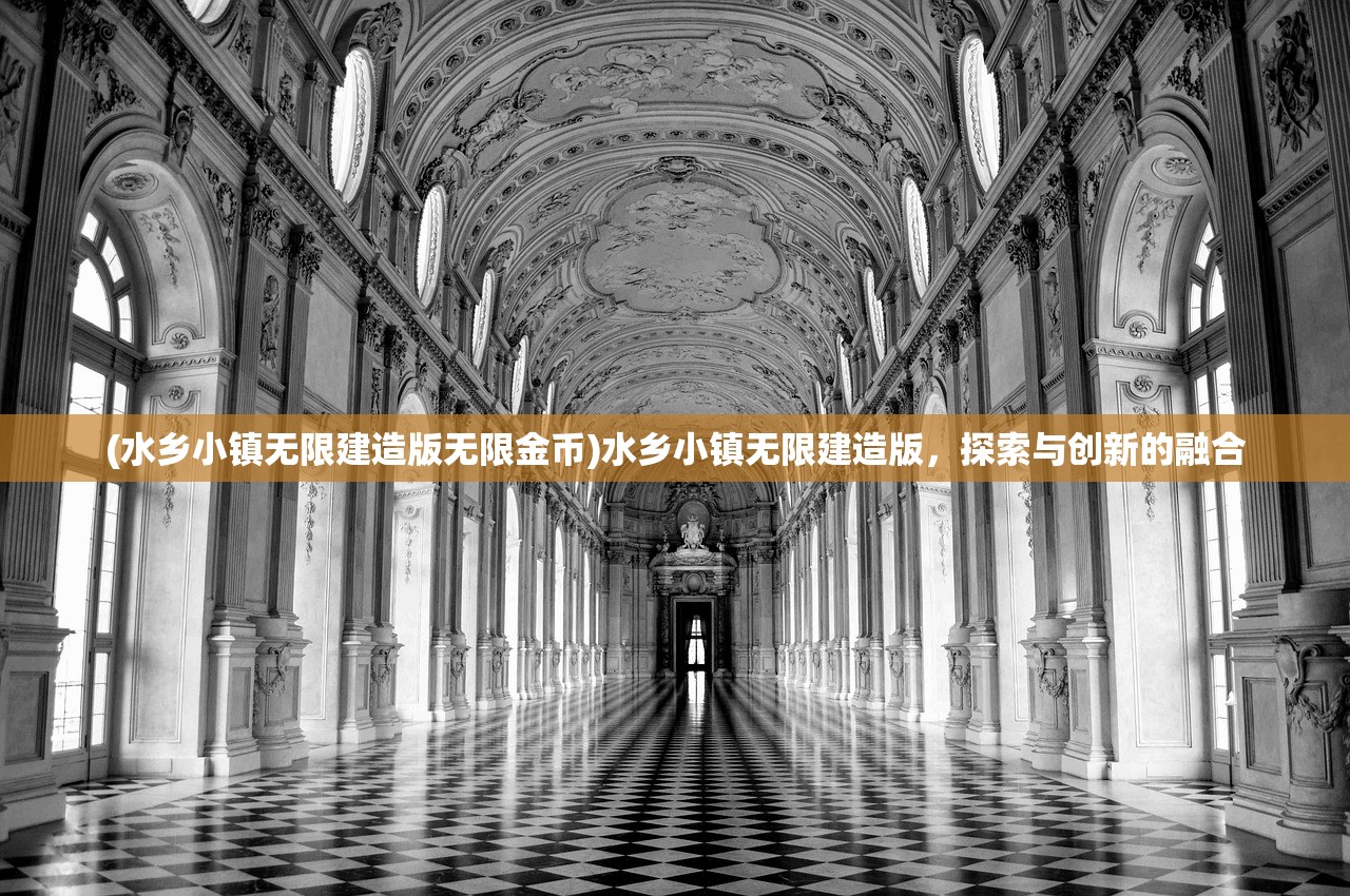 (水乡小镇无限建造版无限金币)水乡小镇无限建造版，探索与创新的融合