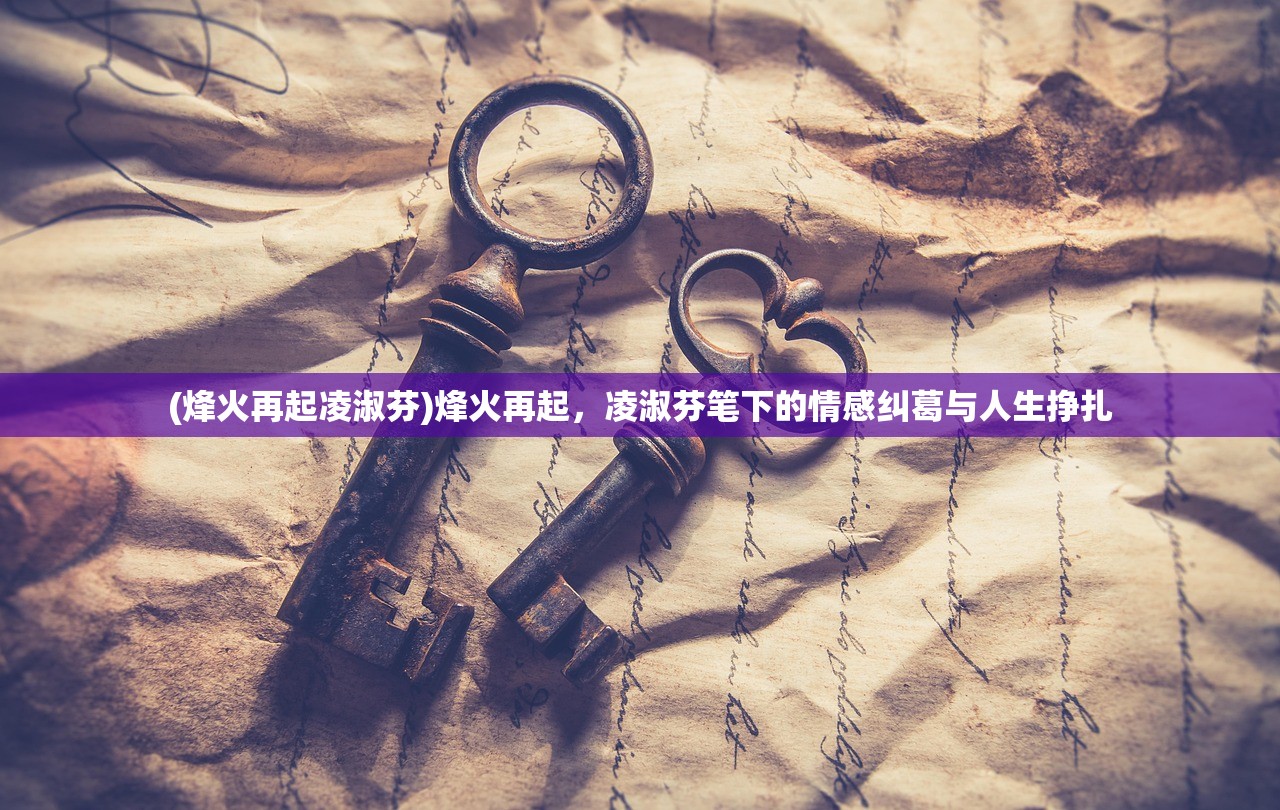 (烽火再起凌淑芬)烽火再起，凌淑芬笔下的情感纠葛与人生挣扎