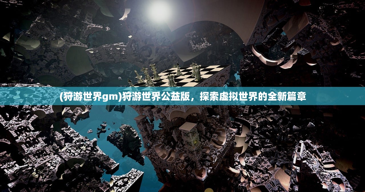 (狩游世界gm)狩游世界公益版，探索虚拟世界的全新篇章