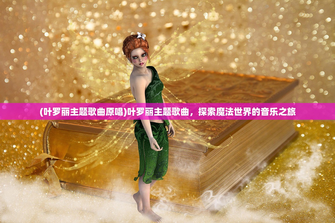 (叶罗丽主题歌曲原唱)叶罗丽主题歌曲，探索魔法世界的音乐之旅