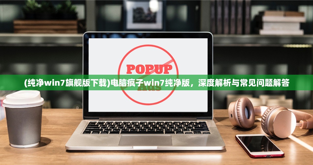 (纯净win7旗舰版下载)电脑疯子win7纯净版，深度解析与常见问题解答