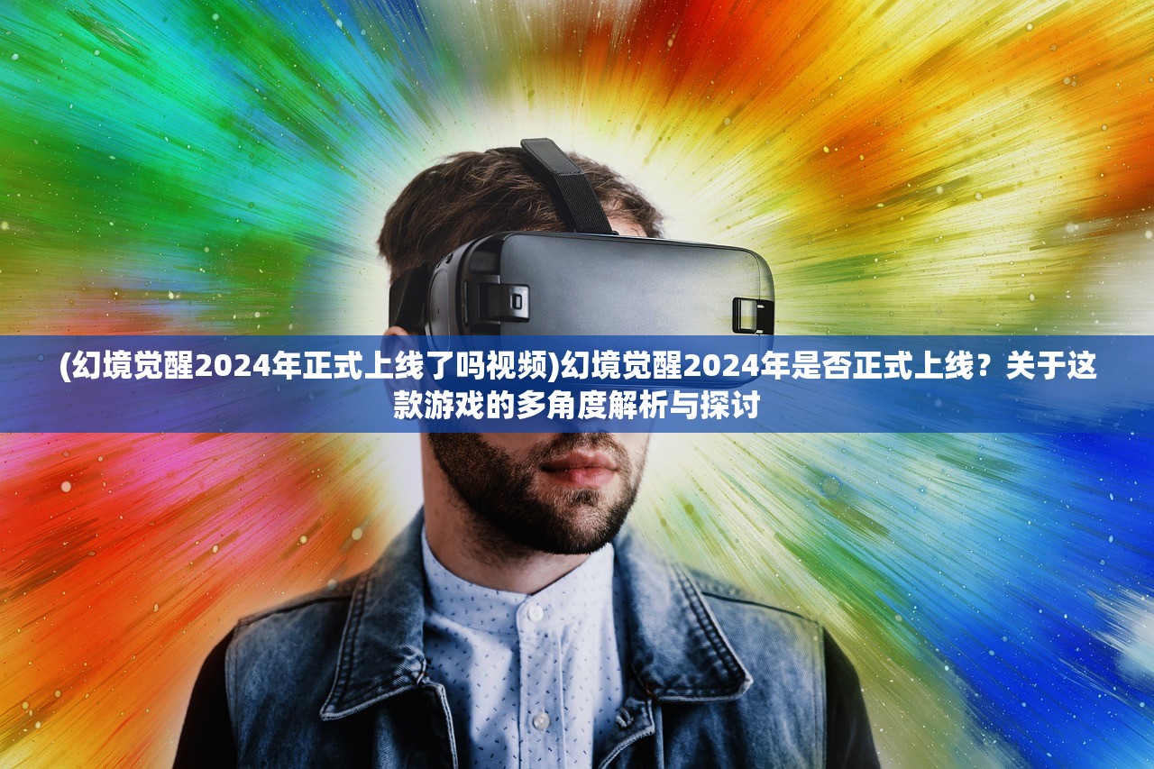 (幻境觉醒2024年正式上线了吗视频)幻境觉醒2024年是否正式上线？关于这款游戏的多角度解析与探讨