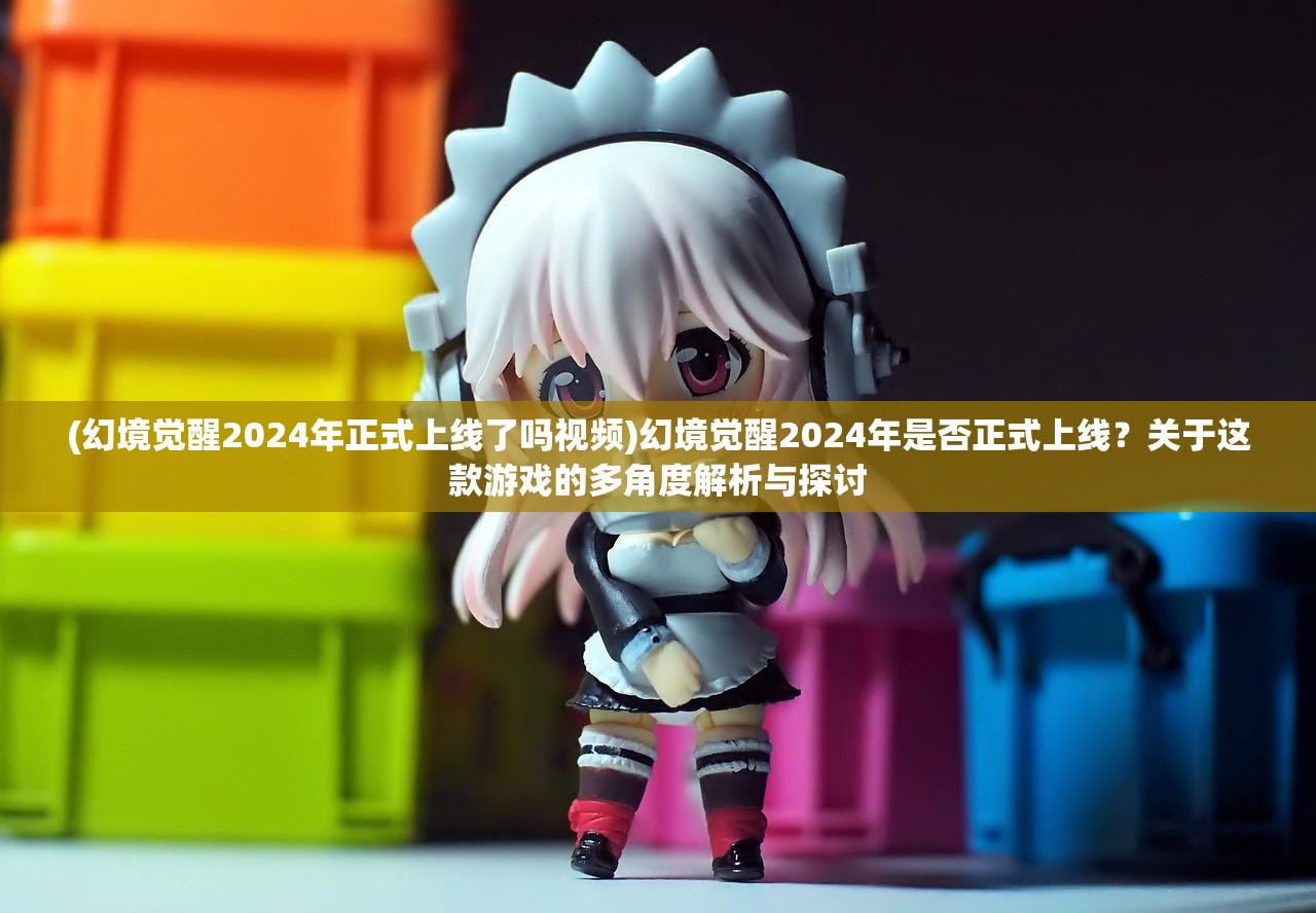 (幻境觉醒2024年正式上线了吗视频)幻境觉醒2024年是否正式上线？关于这款游戏的多角度解析与探讨