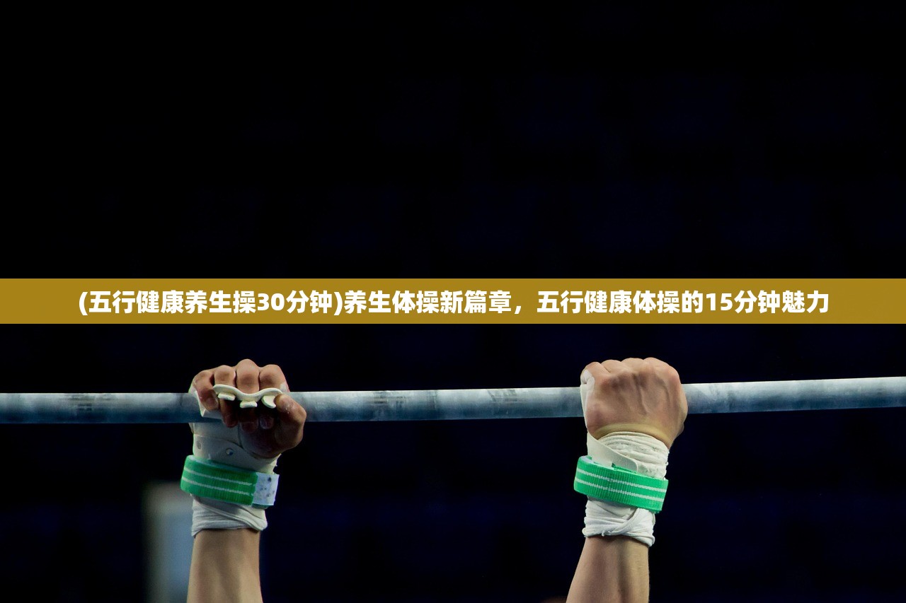 (五行健康养生操30分钟)养生体操新篇章，五行健康体操的15分钟魅力