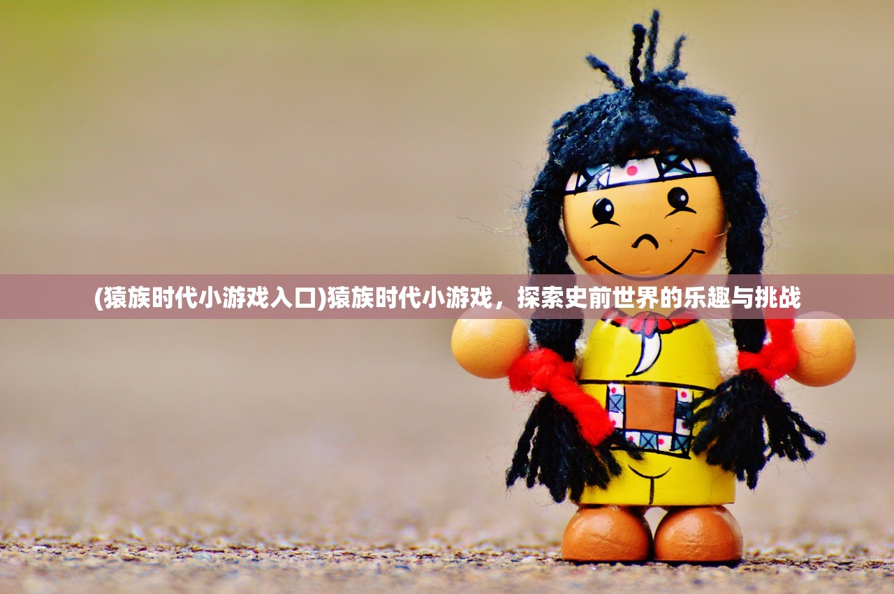 (猿族时代小游戏入口)猿族时代小游戏，探索史前世界的乐趣与挑战
