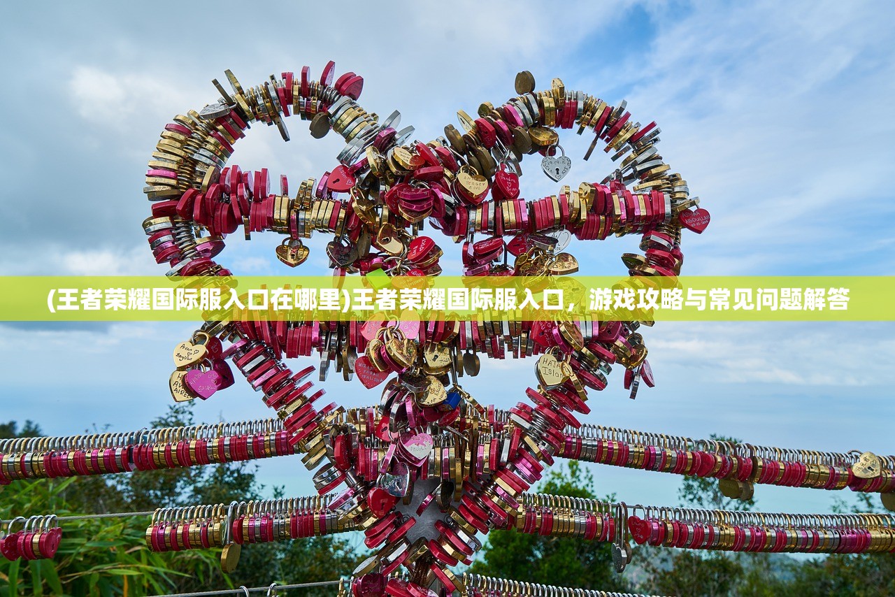 (王者荣耀国际服入口在哪里)王者荣耀国际服入口，游戏攻略与常见问题解答