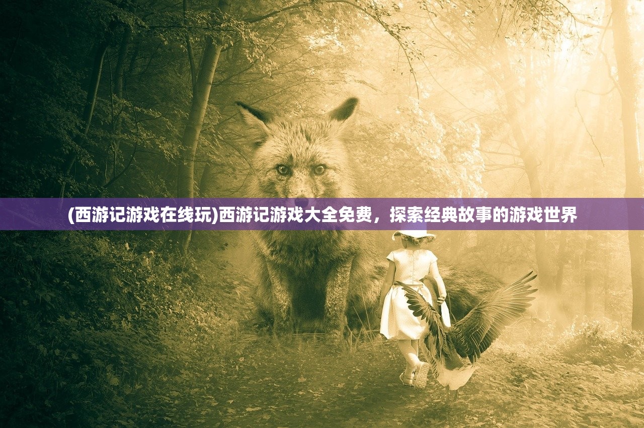 (西游记游戏在线玩)西游记游戏大全免费，探索经典故事的游戏世界