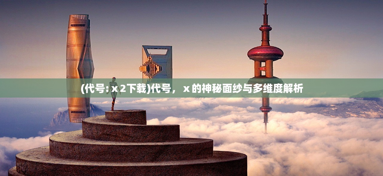 (代号:ⅹ2下载)代号，ⅹ的神秘面纱与多维度解析