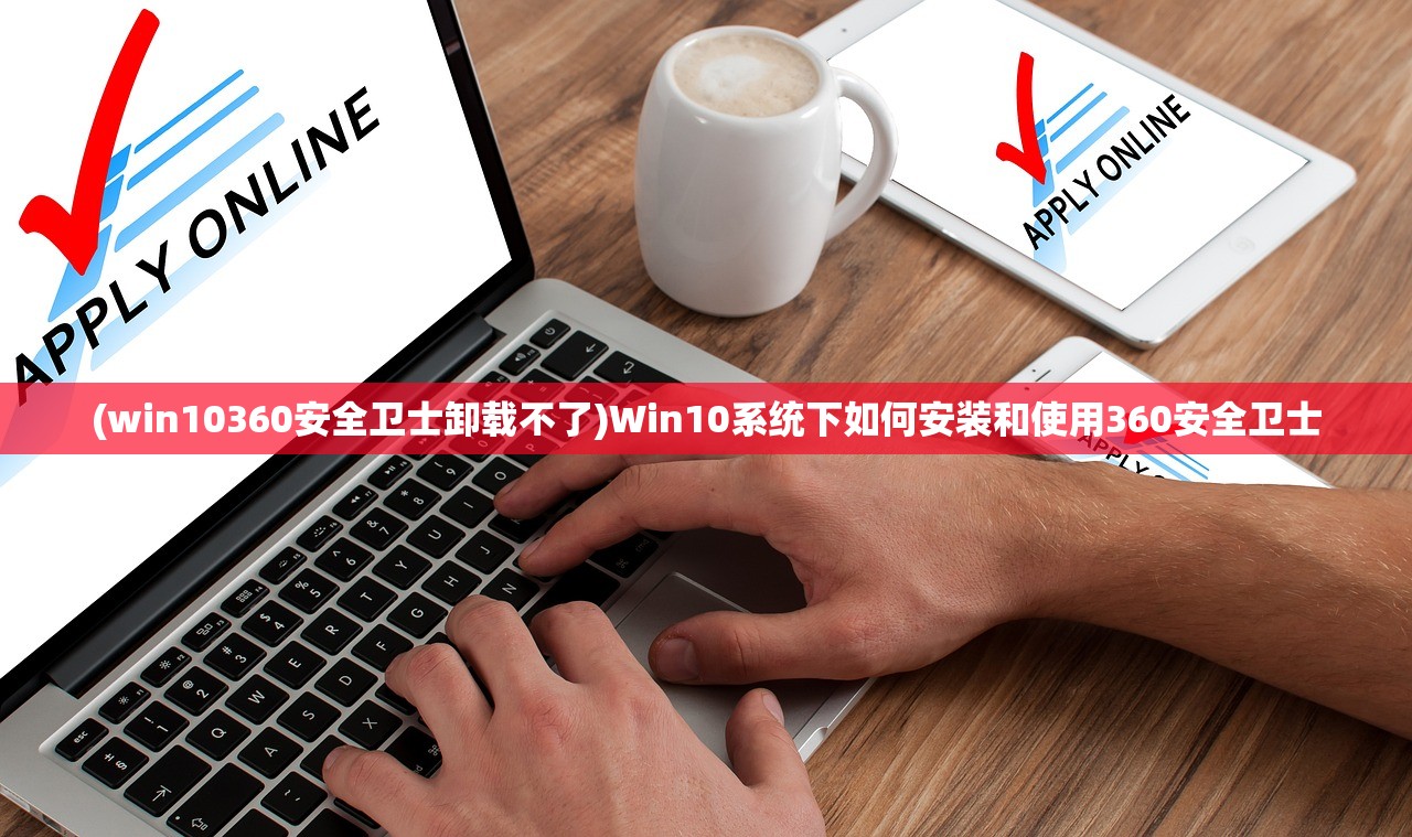 (win10360安全卫士卸载不了)Win10系统下如何安装和使用360安全卫士