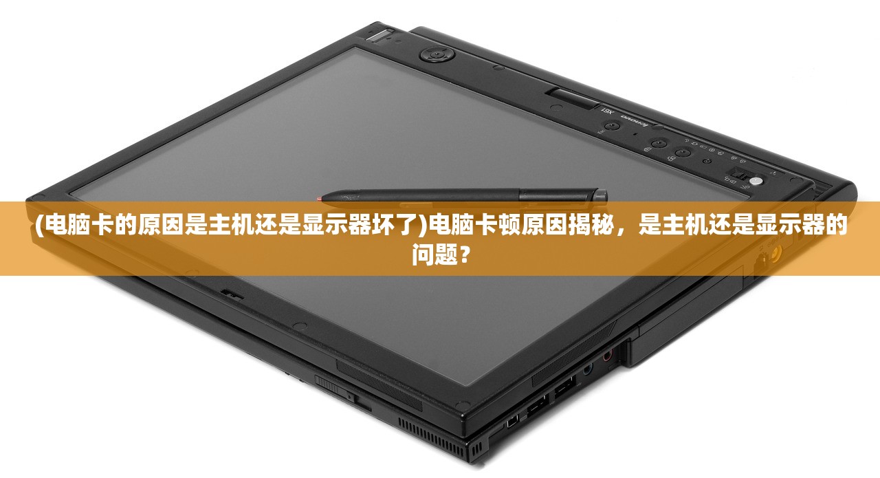 (电脑卡的原因是主机还是显示器坏了)电脑卡顿原因揭秘，是主机还是显示器的问题？