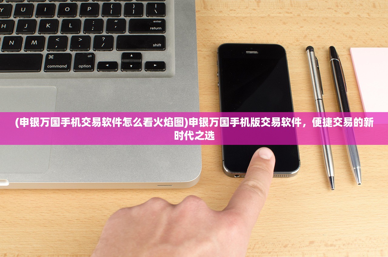 (申银万国手机交易软件怎么看火焰图)申银万国手机版交易软件，便捷交易的新时代之选