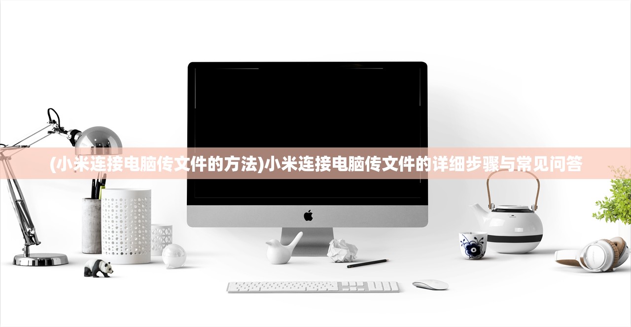 (小米连接电脑传文件的方法)小米连接电脑传文件的详细步骤与常见问答