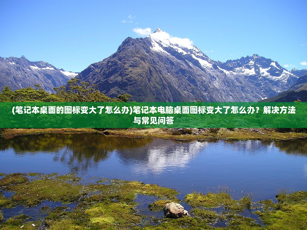 (笔记本桌面的图标变大了怎么办)笔记本电脑桌面图标变大了怎么办？解决方法与常见问答