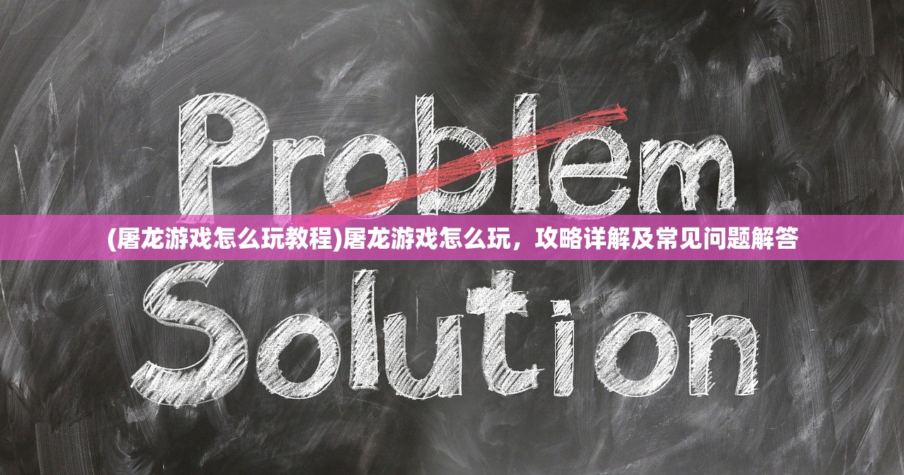 (屠龙游戏怎么玩教程)屠龙游戏怎么玩，攻略详解及常见问题解答