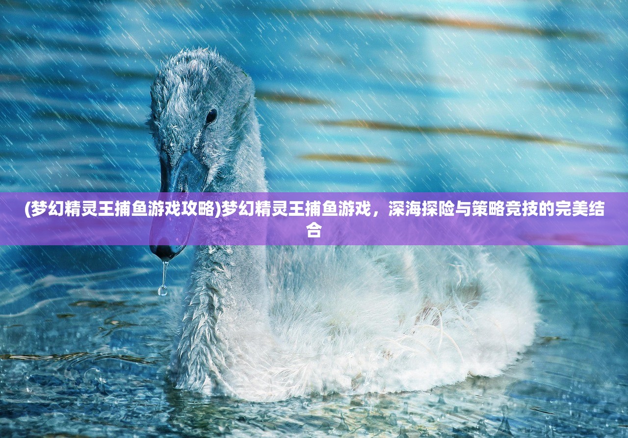 (梦幻精灵王捕鱼游戏攻略)梦幻精灵王捕鱼游戏，深海探险与策略竞技的完美结合