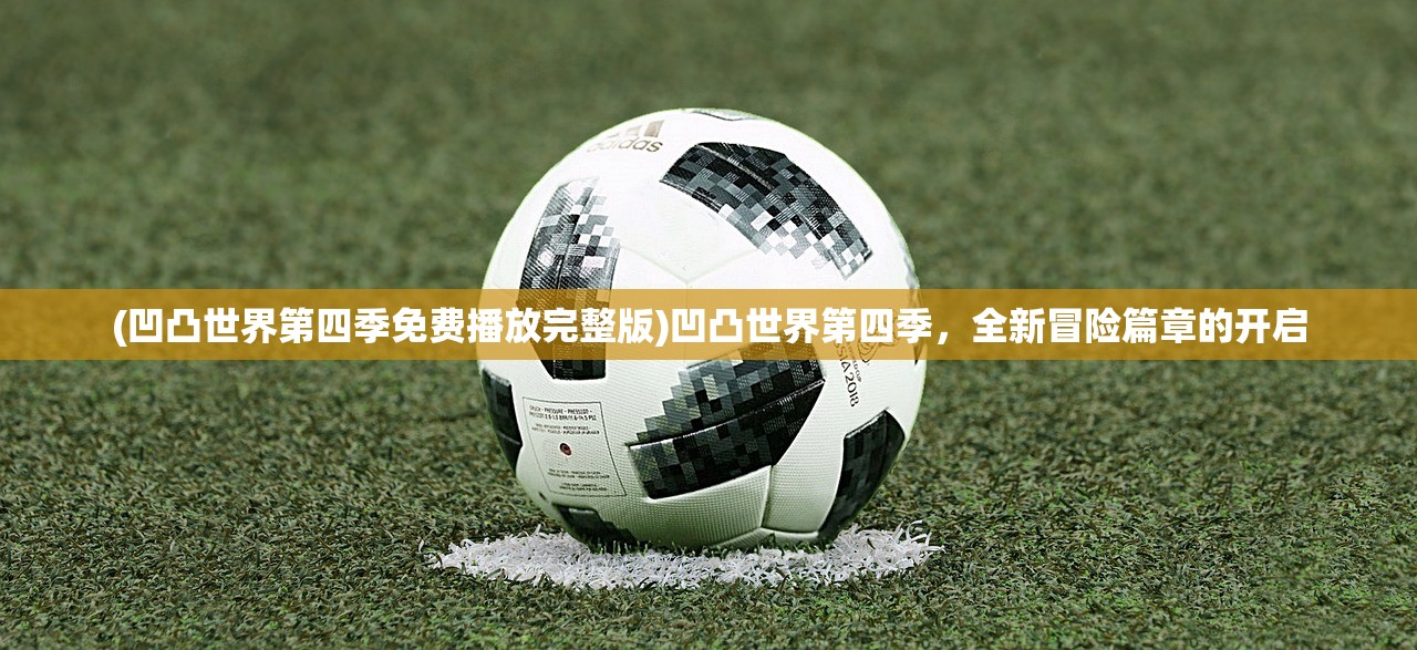 (凹凸世界第四季免费播放完整版)凹凸世界第四季，全新冒险篇章的开启