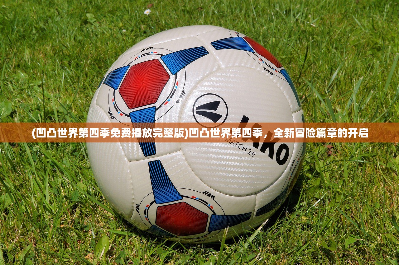 (凹凸世界第四季免费播放完整版)凹凸世界第四季，全新冒险篇章的开启
