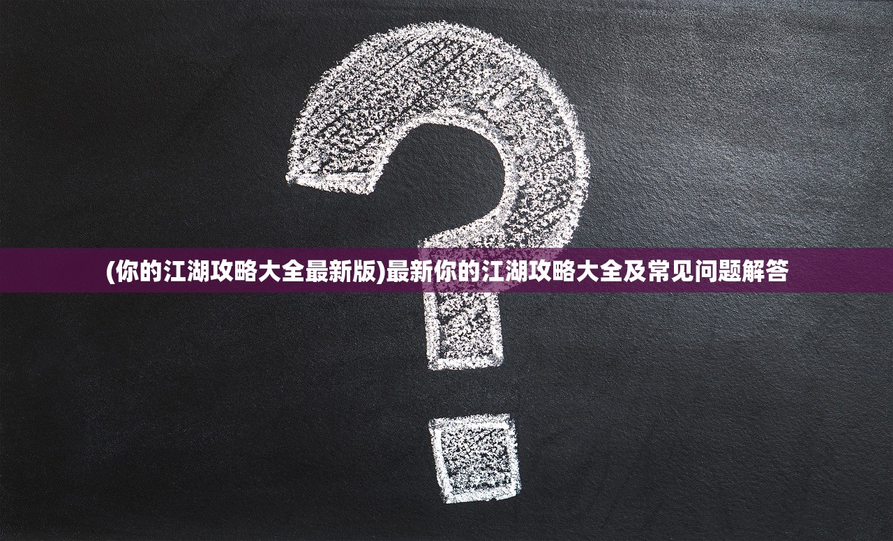 (你的江湖攻略大全最新版)最新你的江湖攻略大全及常见问题解答