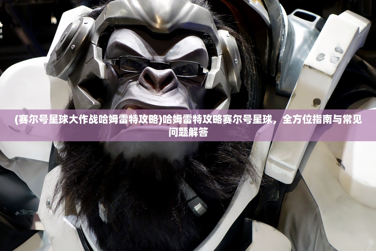 (赛尔号星球大作战哈姆雷特攻略)哈姆雷特攻略赛尔号星球，全方位指南与常见问题解答