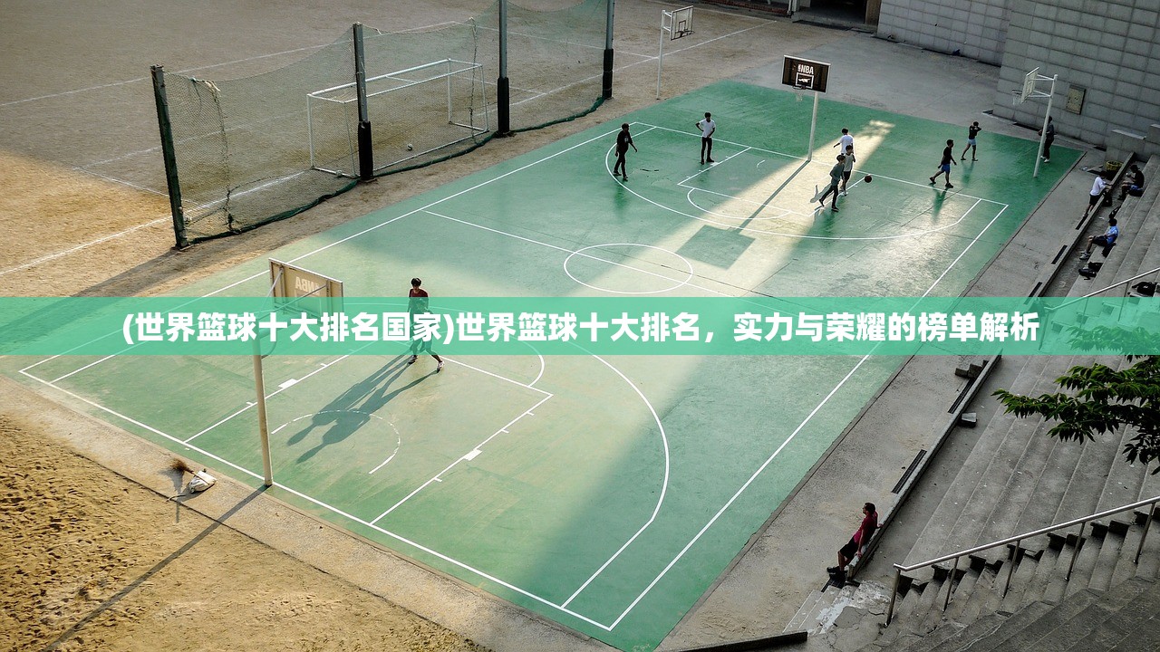 (世界篮球十大排名国家)世界篮球十大排名，实力与荣耀的榜单解析