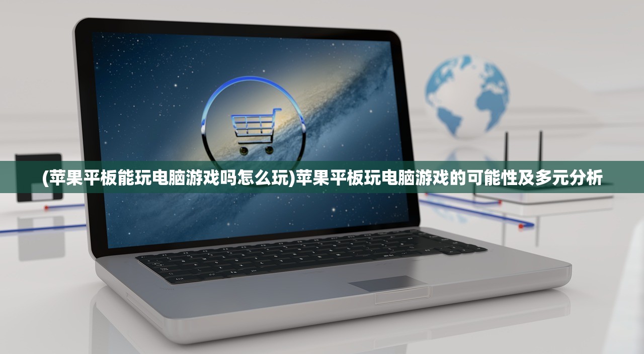 (苹果平板能玩电脑游戏吗怎么玩)苹果平板玩电脑游戏的可能性及多元分析