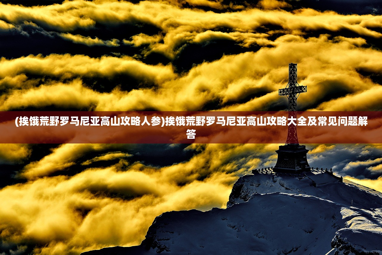 (挨饿荒野罗马尼亚高山攻略人参)挨饿荒野罗马尼亚高山攻略大全及常见问题解答
