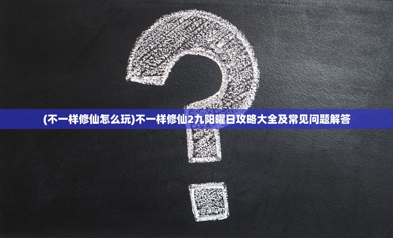 (不一样修仙怎么玩)不一样修仙2九阳曜日攻略大全及常见问题解答