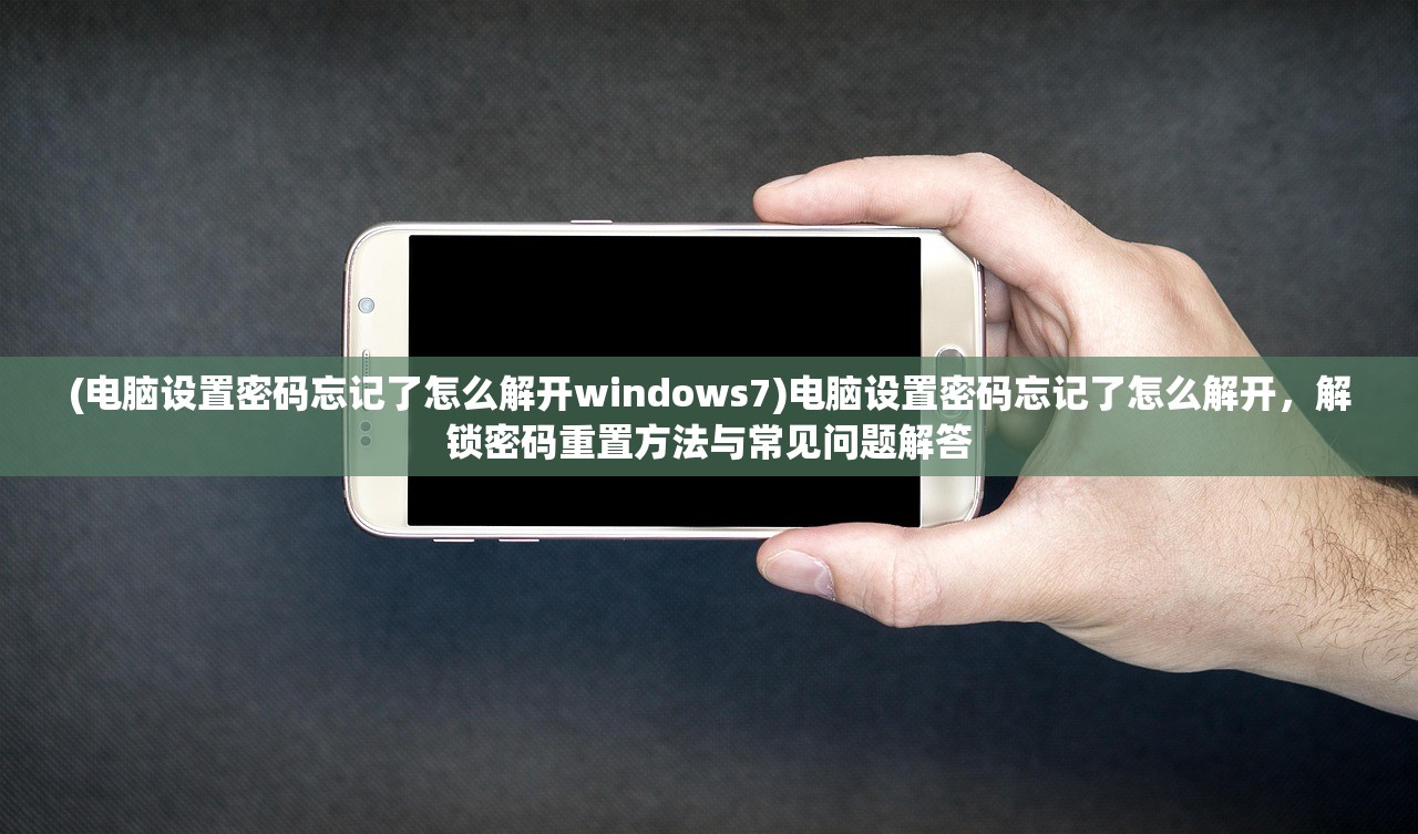 (电脑设置密码忘记了怎么解开windows7)电脑设置密码忘记了怎么解开，解锁密码重置方法与常见问题解答