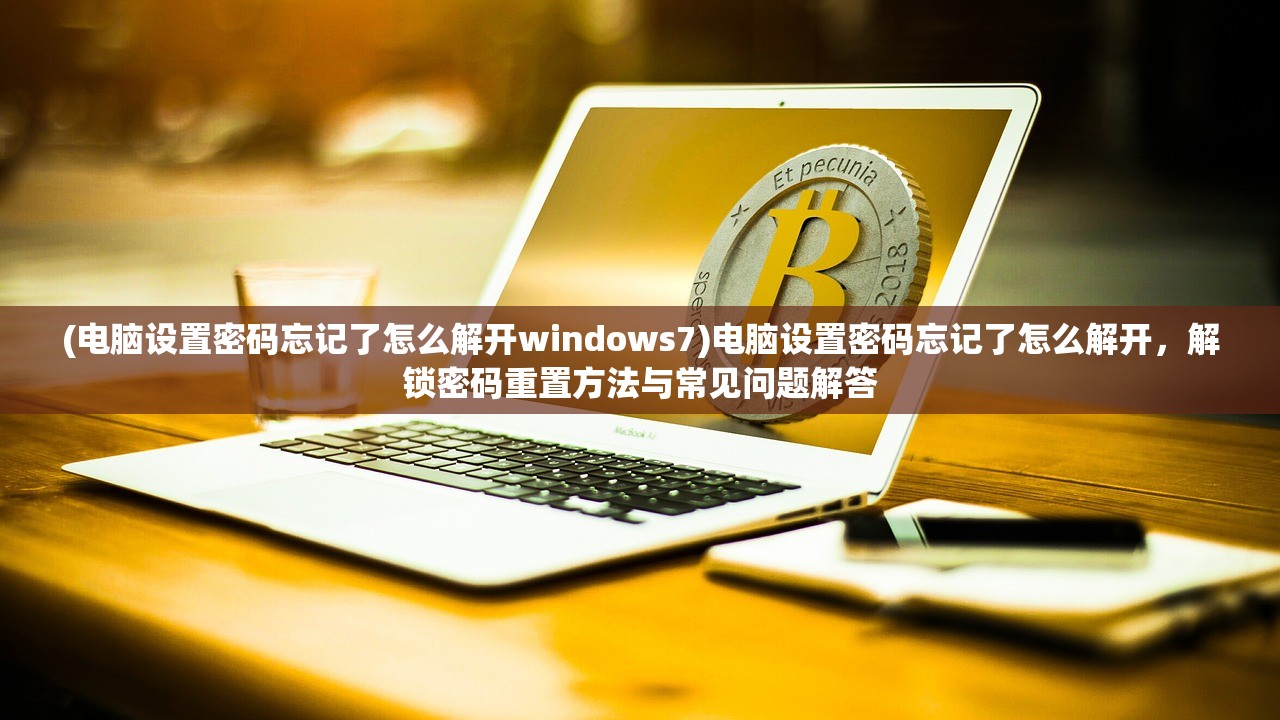 (电脑设置密码忘记了怎么解开windows7)电脑设置密码忘记了怎么解开，解锁密码重置方法与常见问题解答