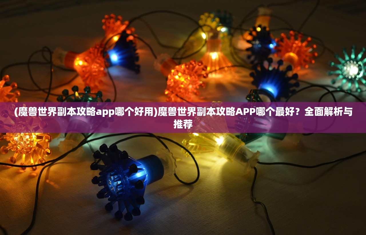 (魔兽世界副本攻略app哪个好用)魔兽世界副本攻略APP哪个最好？全面解析与推荐