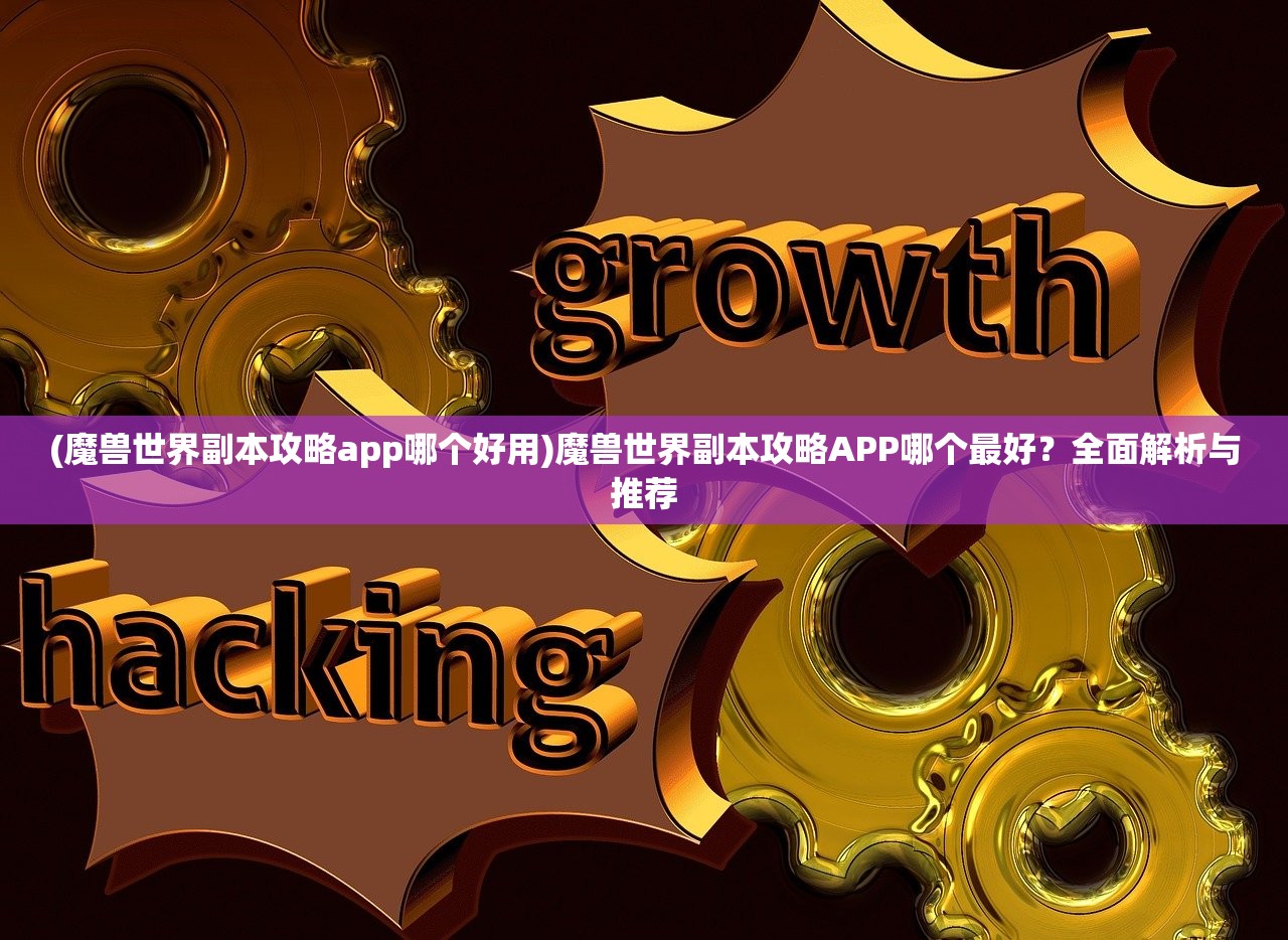 (魔兽世界副本攻略app哪个好用)魔兽世界副本攻略APP哪个最好？全面解析与推荐