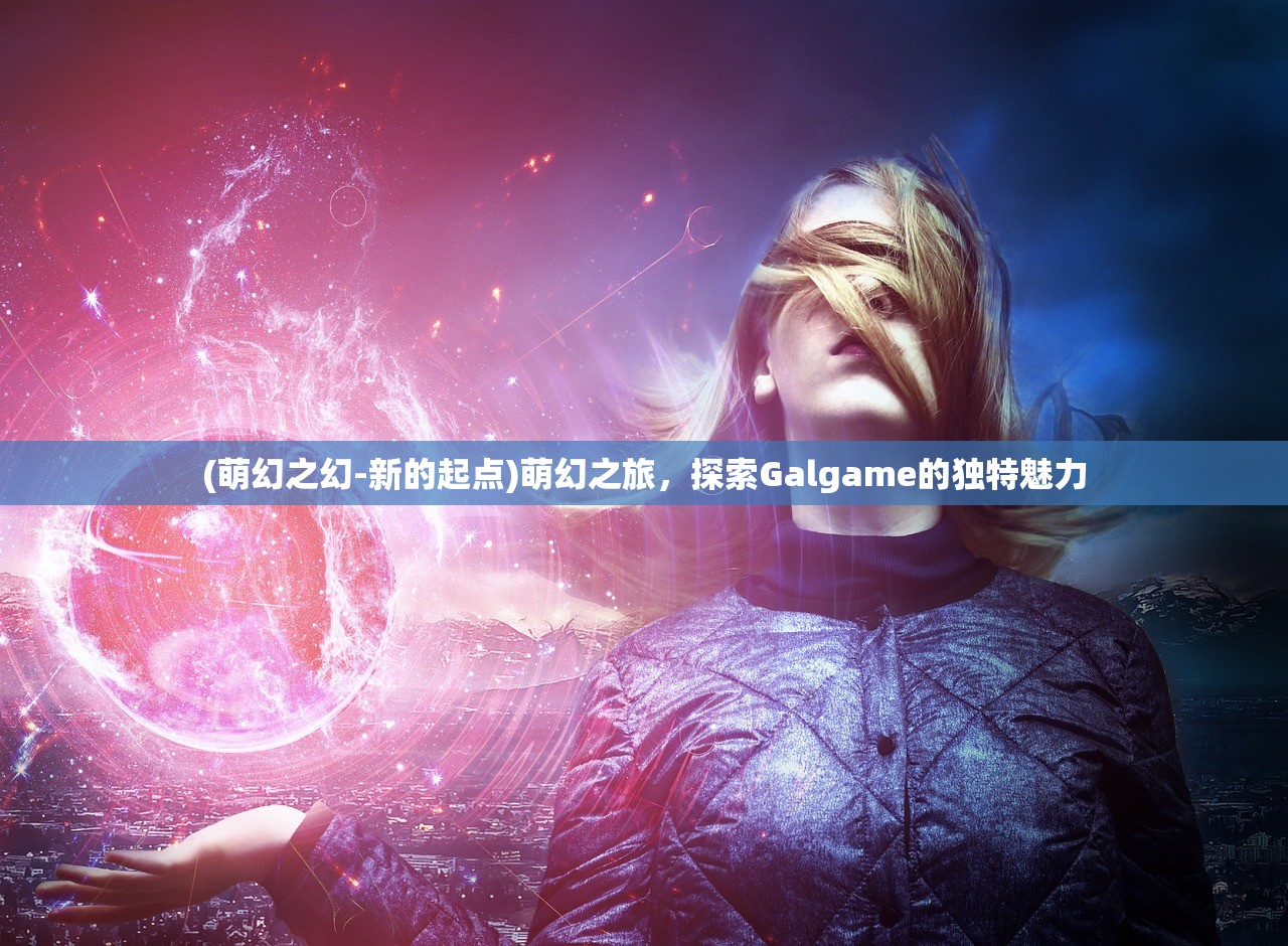 (萌幻之幻-新的起点)萌幻之旅，探索Galgame的独特魅力