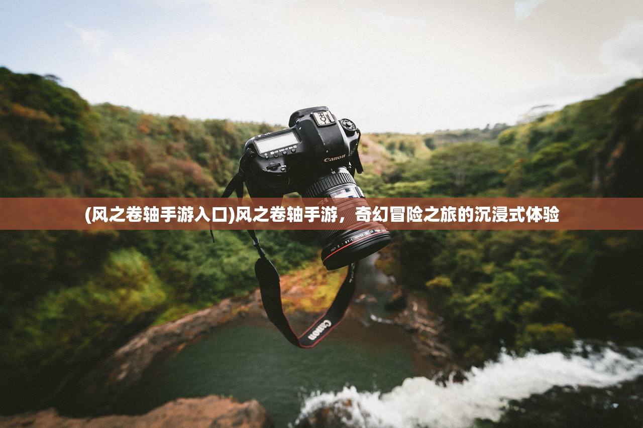(风之卷轴手游入口)风之卷轴手游，奇幻冒险之旅的沉浸式体验