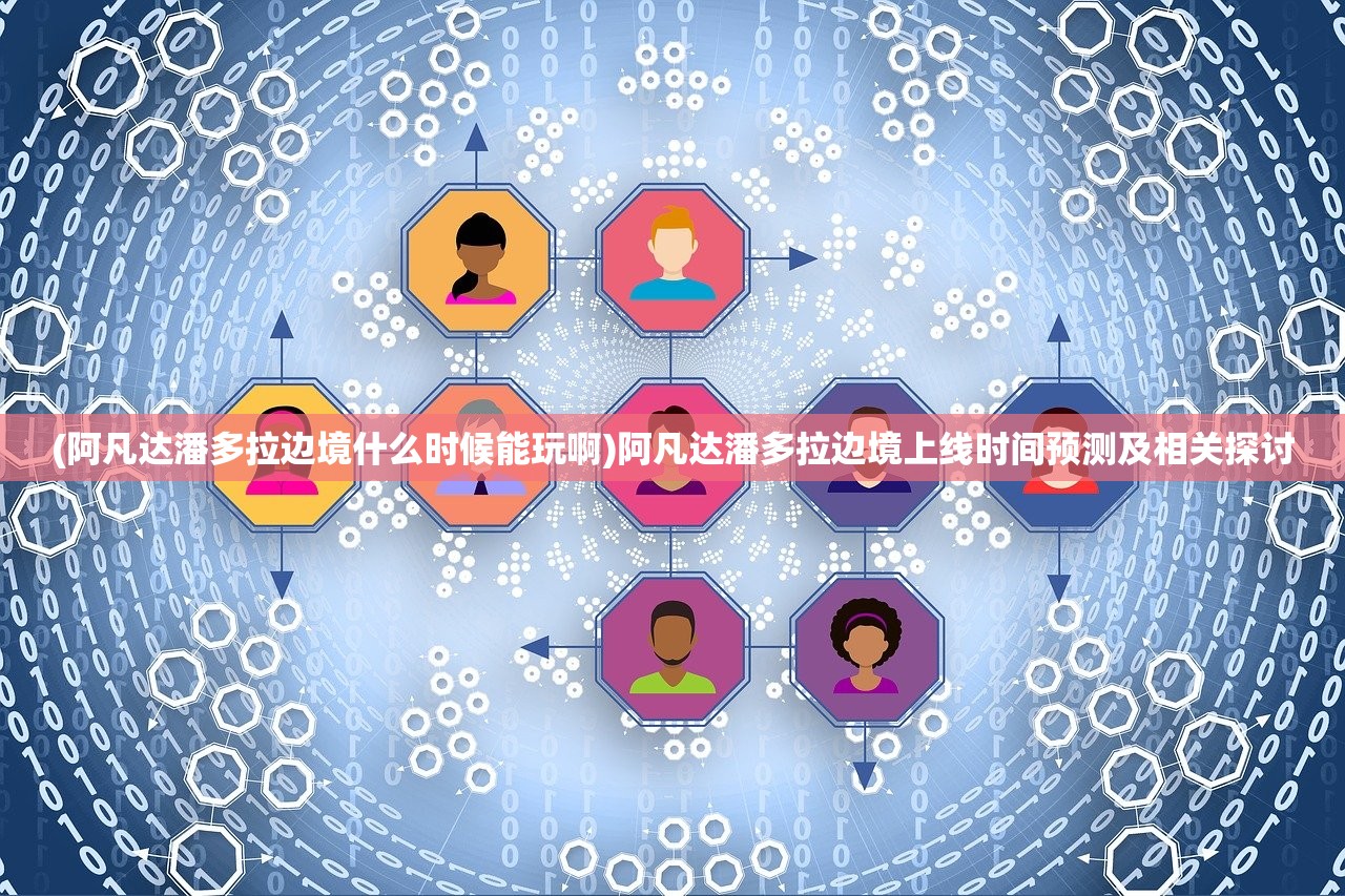 (阿凡达潘多拉边境什么时候能玩啊)阿凡达潘多拉边境上线时间预测及相关探讨