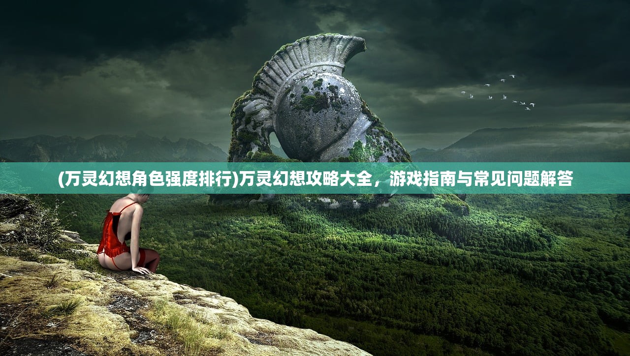 (万灵幻想角色强度排行)万灵幻想攻略大全，游戏指南与常见问题解答