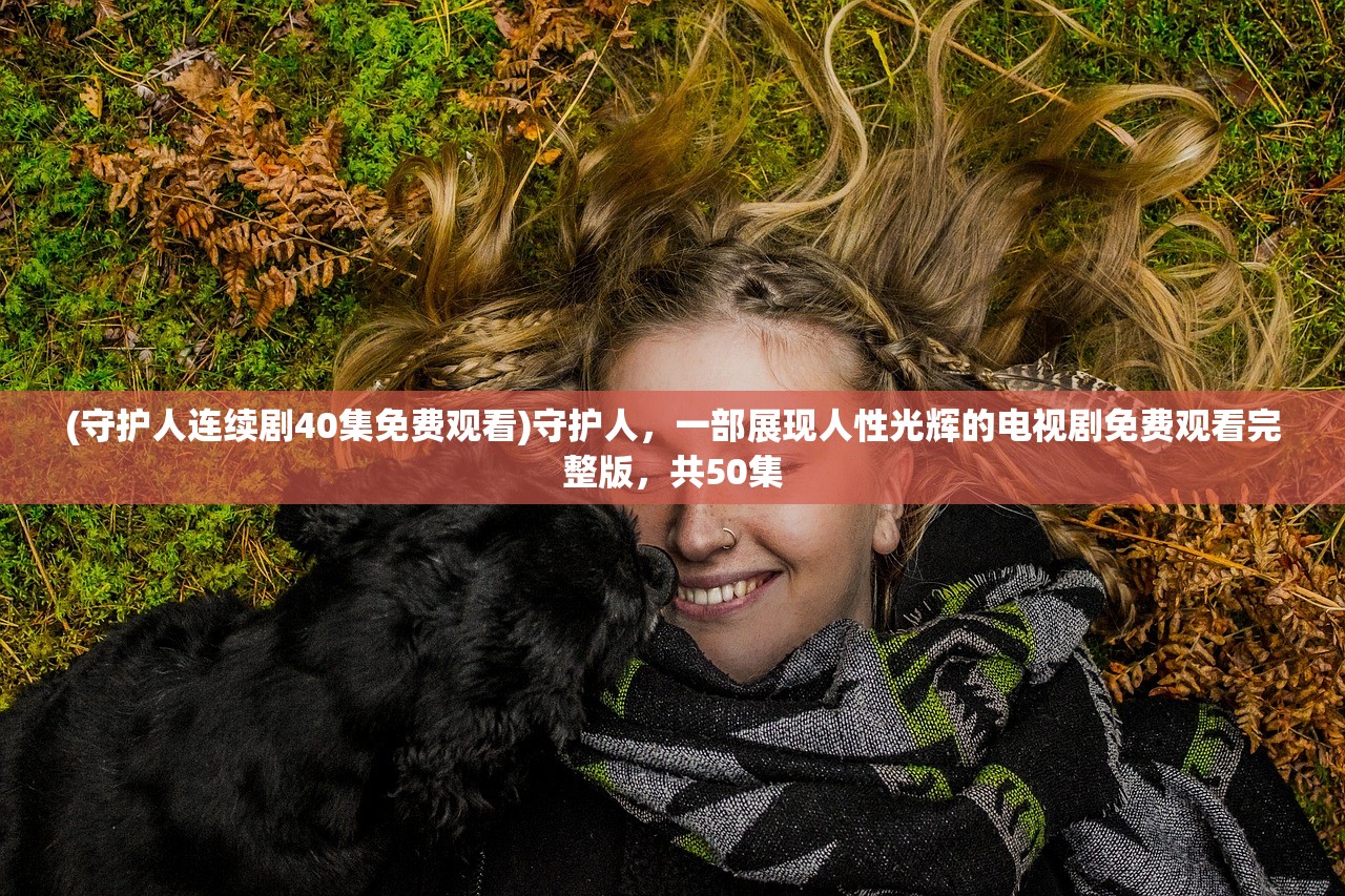 (守护人连续剧40集免费观看)守护人，一部展现人性光辉的电视剧免费观看完整版，共50集