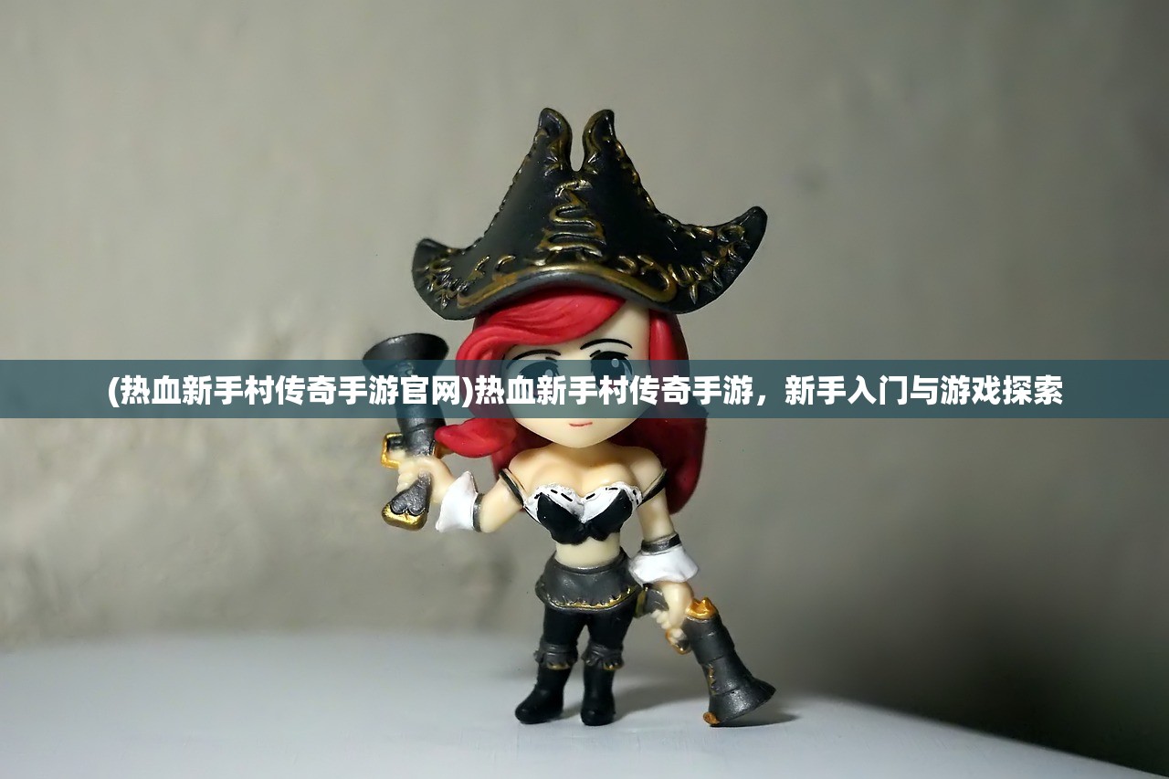 (热血新手村传奇手游官网)热血新手村传奇手游，新手入门与游戏探索