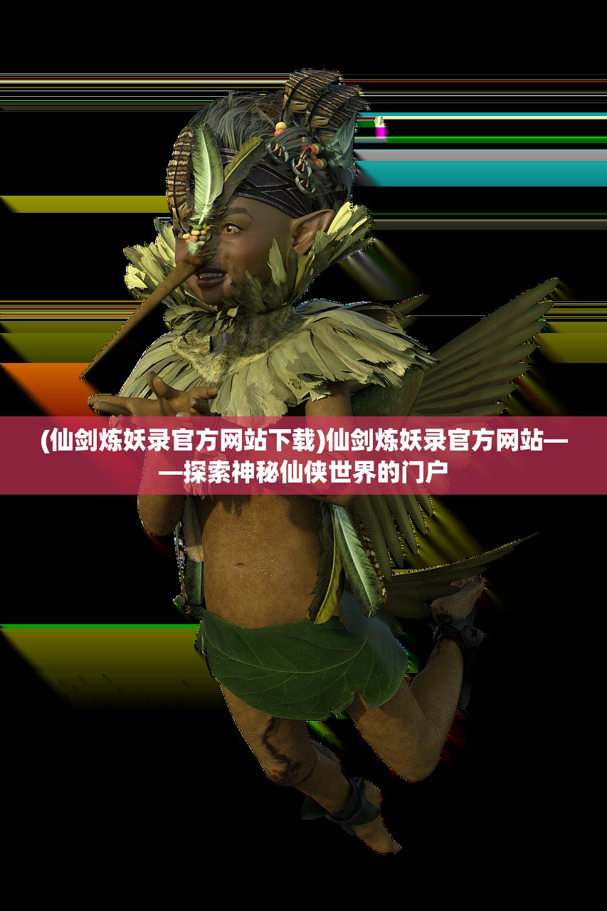 (仙剑炼妖录官方网站下载)仙剑炼妖录官方网站——探索神秘仙侠世界的门户