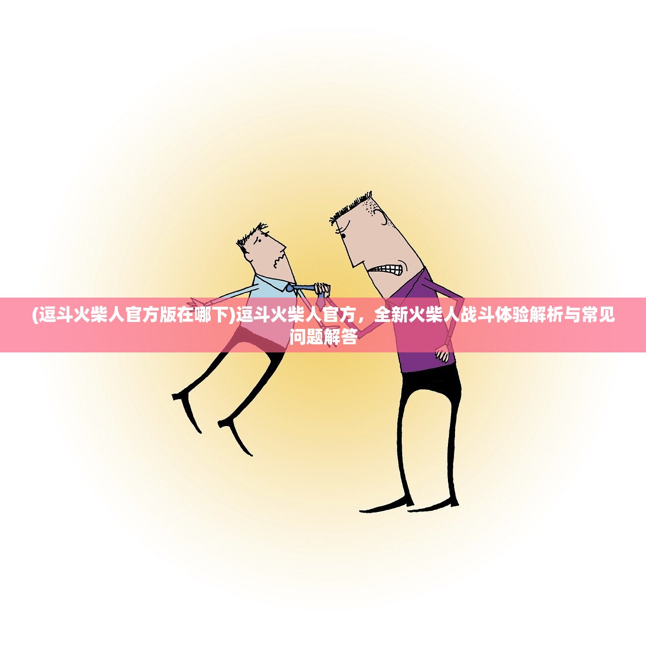 (逗斗火柴人官方版在哪下)逗斗火柴人官方，全新火柴人战斗体验解析与常见问题解答