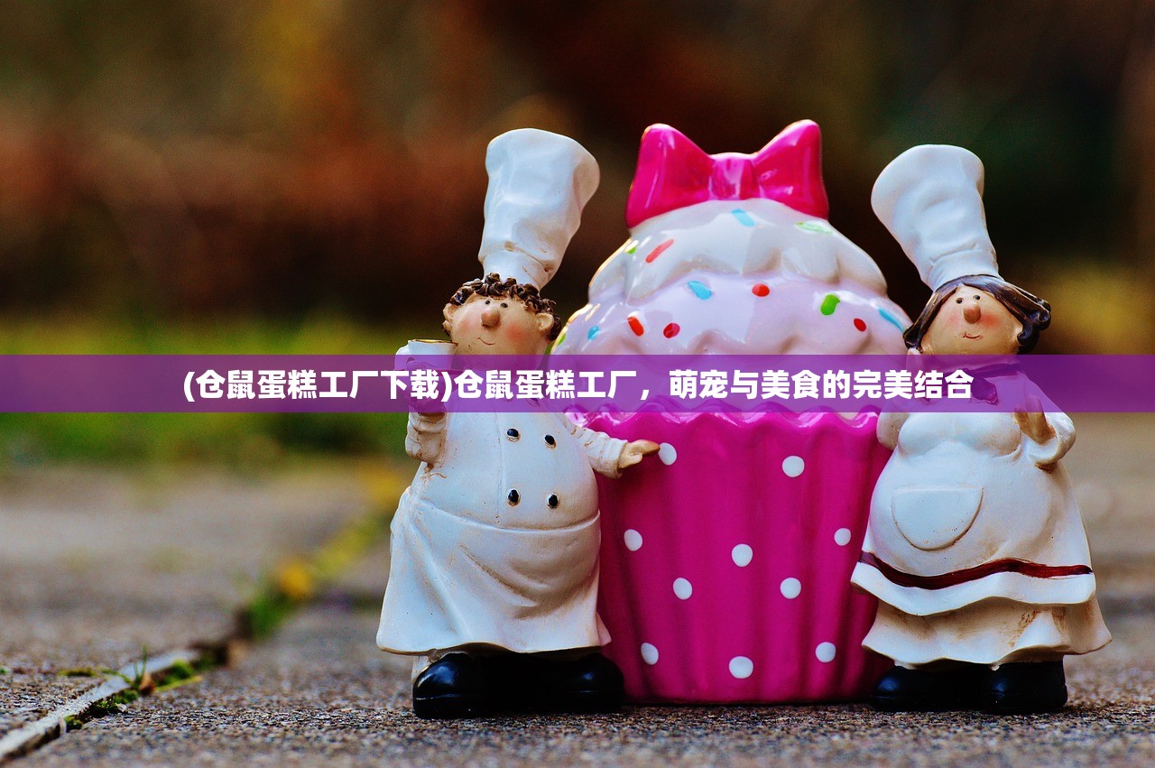 (仓鼠蛋糕工厂下载)仓鼠蛋糕工厂，萌宠与美食的完美结合
