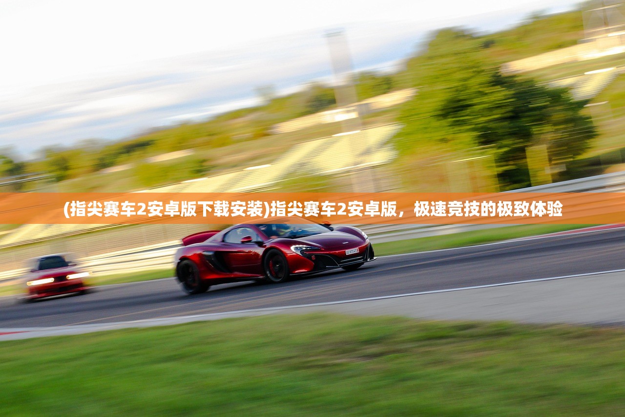 (指尖赛车2安卓版下载安装)指尖赛车2安卓版，极速竞技的极致体验