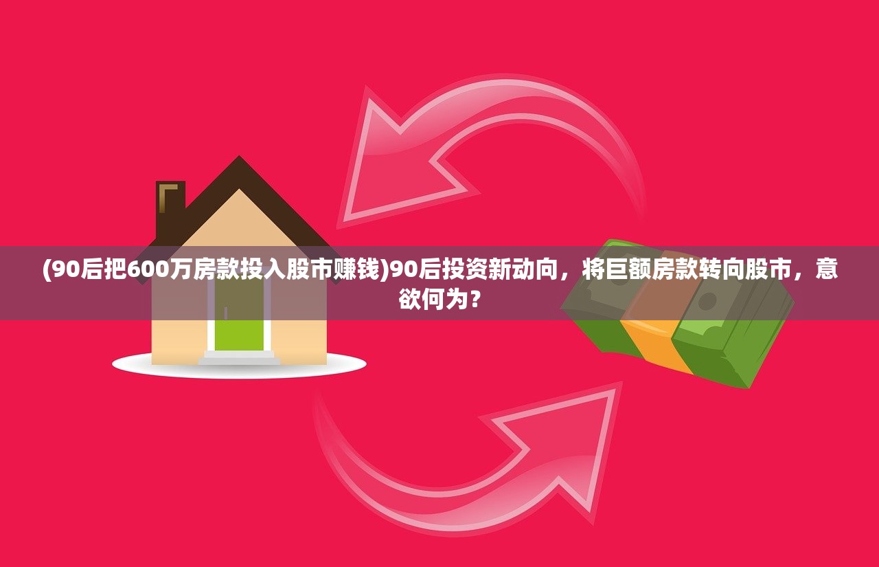 (90后把600万房款投入股市赚钱)90后投资新动向，将巨额房款转向股市，意欲何为？